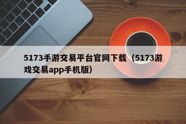 5173手游交易平台官网下载（5173游戏交易app手机版）,5173手游交易平台官网下载,信息,文章,账号,第1张