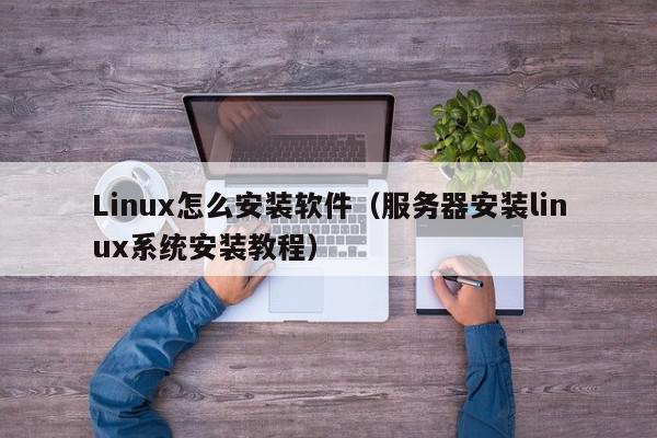 Linux怎么安装软件（服务器安装linux系统安装教程）,Linux怎么安装软件,信息,文章,源码,第1张