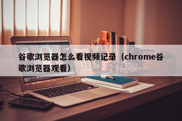 谷歌浏览器怎么看视频记录（chrome谷歌浏览器观看）,谷歌浏览器怎么看视频记录,信息,文章,视频,第1张