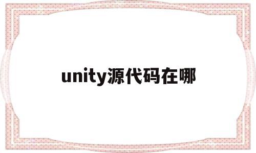 unity源代码在哪(unity源码下载),unity源代码在哪(unity源码下载),unity源代码在哪,信息,文章,视频,第1张