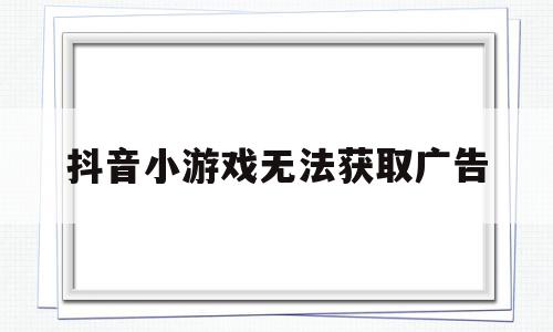 抖音小游戏无法获取广告(抖音小游戏获取广告失败怎么回事),抖音小游戏无法获取广告(抖音小游戏获取广告失败怎么回事),抖音小游戏无法获取广告,视频,账号,百度,第1张