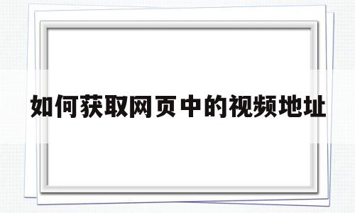 如何获取网页中的视频地址(如何获取视频网站的视频地址)