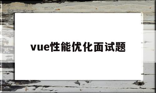 vue性能优化面试题(vue项目前端性能优化)