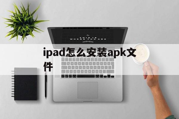 ipad怎么安装apk文件(苹果ipad怎么在百度上下载软件)