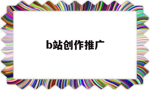 b站创作推广(b站创作推广审核要多久)