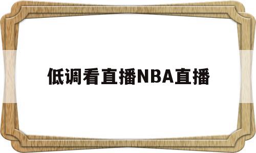 低调看直播NBA直播(低调看直播nba直播免费)