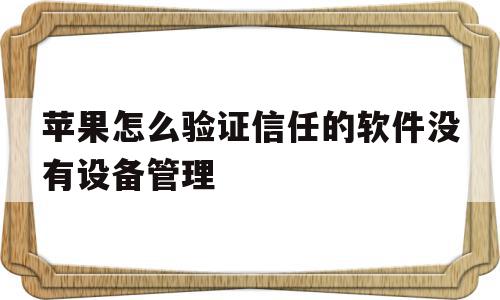 苹果怎么验证信任的软件没有设备管理(苹果怎么验证信任的软件没有设备管理功能)