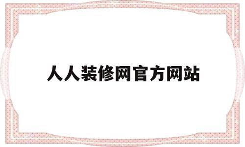 人人装修网官方网站(人人装装饰工程武汉有限公司)