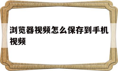 浏览器视频怎么保存到手机视频(浏览器视频怎么保存到手机视频里面)