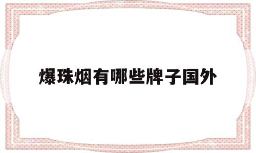 爆珠烟有哪些牌子国外(爆珠烟有哪些牌子国外的)