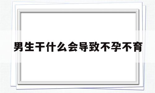 男生干什么会导致不孕不育(男性不孕不育症状是哪些症状),男生干什么会导致不孕不育(男性不孕不育症状是哪些症状),男生干什么会导致不孕不育,第1张