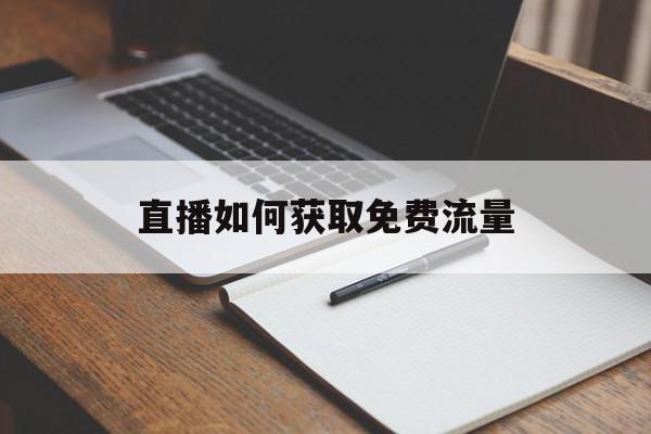 直播如何获取免费流量(直播如何获取免费流量呢)