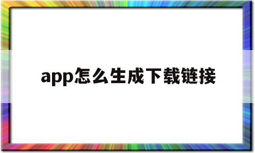 app怎么生成下载链接(app怎么生成下载链接的软件)