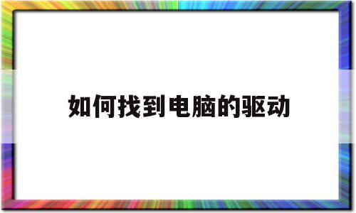 如何找到电脑的驱动(如何找到电脑的驱动器位置)