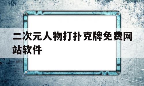 二次元人物打扑克牌免费网站软件(二次元人物打扑克牌免费网站软件app)