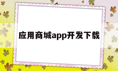 应用商城app开发下载(应用商城app开发下载安装)