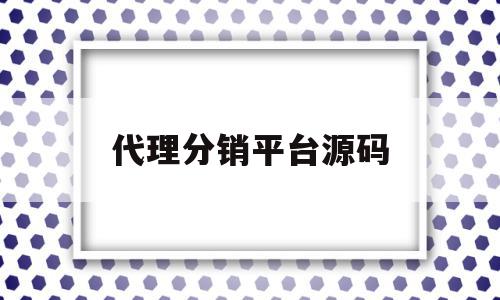 代理分销平台源码(代理分销是什么意思)