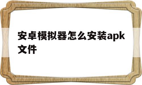 安卓模拟器怎么安装apk文件(安卓模拟器怎么安装apk文件夹)