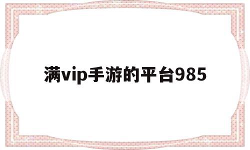 满vip手游的平台985(满vip手游的平台下载安卓)