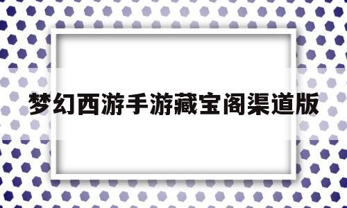 梦幻西游手游藏宝阁渠道版(梦幻西游手游藏宝阁渠道版官网)