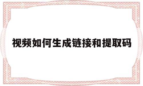 视频如何生成链接和提取码(视频如何生成链接和提取码呢)