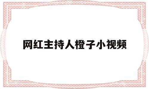 网红主持人橙子小视频(网红主持人橙子小视频下载)