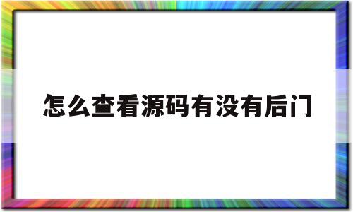 怎么查看源码有没有后门(怎么查看源码有没有后门锁)