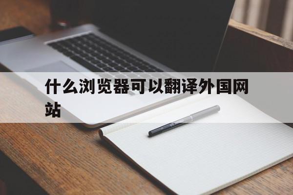 什么浏览器可以翻译外国网站(什么浏览器可以翻译外国网站的)