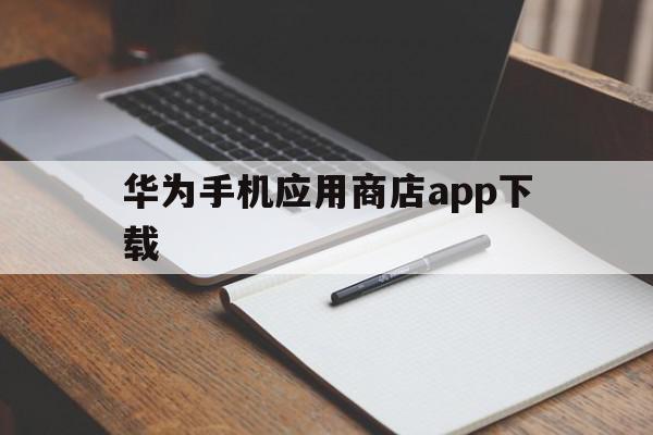 华为手机应用商店app下载(手机应用商店app下载安装到手机)