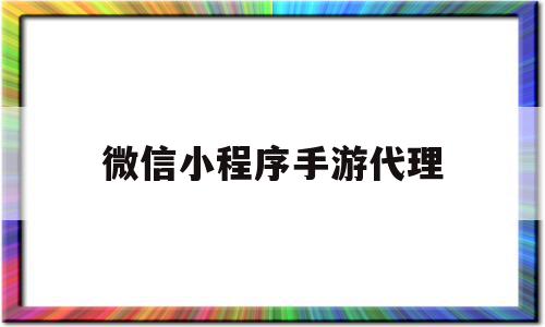 微信小程序手游代理(微信小程序手游代理怎么弄)