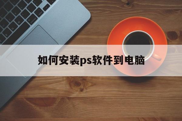 如何安装ps软件到电脑(如何安装ps软件到电脑mac)