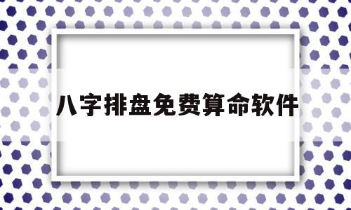 八字排盘免费算命软件(八字排盘免费算命软件下载安装)