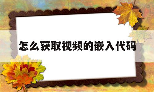 怎么获取视频的嵌入代码(怎么获取视频的嵌入代码呢)