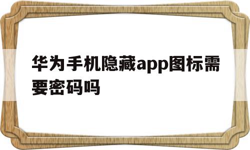 华为手机隐藏app图标需要密码吗(华为手机隐藏app图标需要密码吗安全吗)