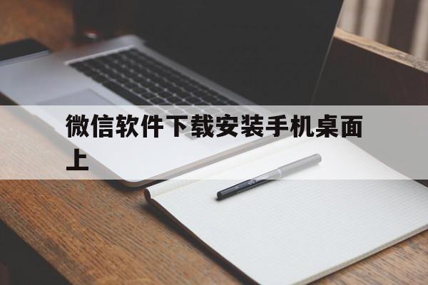 微信软件下载安装手机桌面上(微信下载安装到手机桌面上的图标)