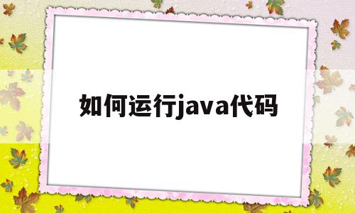 如何运行java代码(如何运行Java代码几个动态字母)