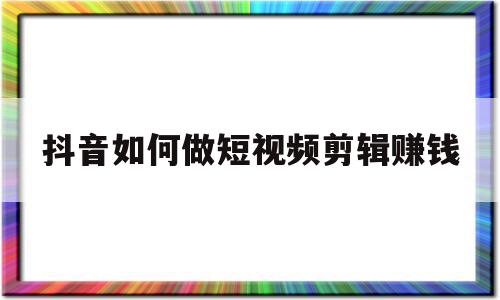 抖音如何做短视频剪辑赚钱(抖音如何做短视频剪辑赚钱呢)