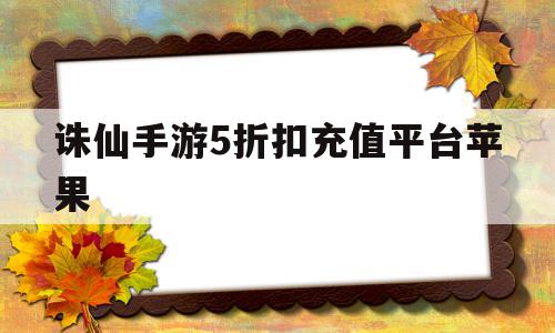 诛仙手游5折扣充值平台苹果(诛仙手游5折扣充值平台苹果版下载)