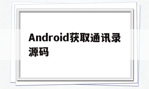 Android获取通讯录源码(android 获取通讯录联系人)