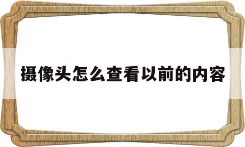 摄像头怎么查看以前的内容(摄像头怎么查看以前的内容视频)