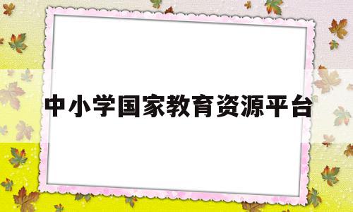 中小学国家教育资源平台(中小学国家教育资源平台下载)