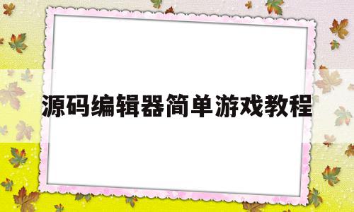 源码编辑器简单游戏教程(源码编辑器简单游戏教程视频)