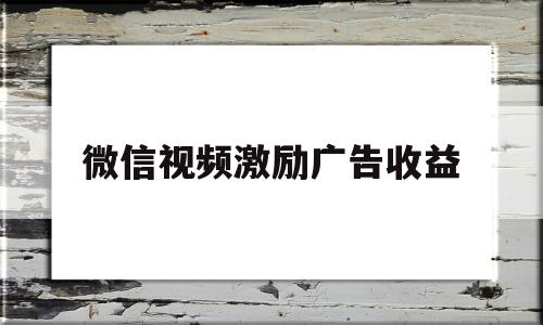 微信视频激励广告收益(微信视频激励广告收益怎么算)