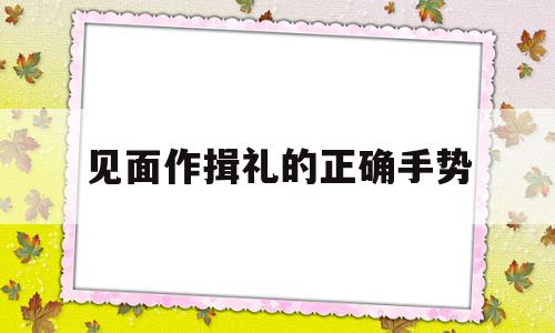 见面作揖礼的正确手势(见面作揖礼的正确手势图片)