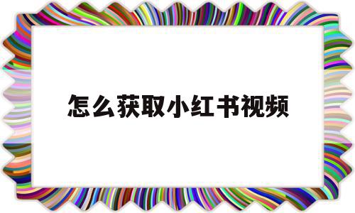 怎么获取小红书视频(怎么获取小红书视频封面)