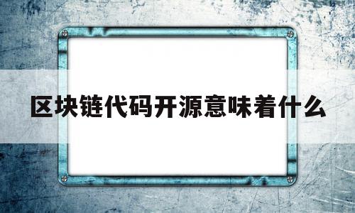 区块链代码开源意味着什么(区块链代码开源意味着什么意思)