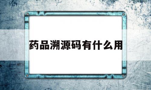 药品溯源码有什么用(药品溯源码在哪里查询)