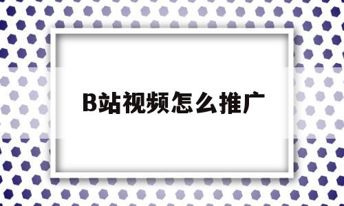 B站视频怎么推广(b站视频怎么推广)