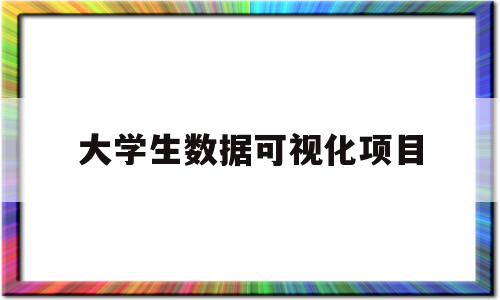 大学生数据可视化项目(大学生数据可视化项目实施方案),大学生数据可视化项目(大学生数据可视化项目实施方案),大学生数据可视化项目,信息,营销,科技,第1张