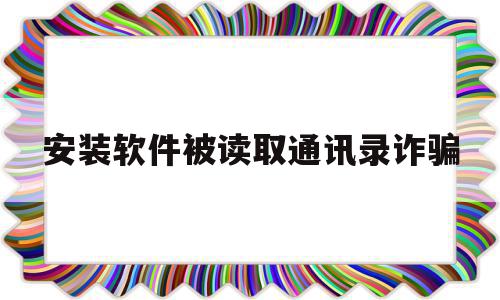 安装软件被读取通讯录诈骗(被软件读取通讯录以后删除软件),安装软件被读取通讯录诈骗(被软件读取通讯录以后删除软件),安装软件被读取通讯录诈骗,信息,视频,账号,第1张